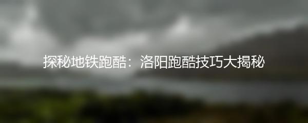 探秘地铁跑酷：洛阳跑酷技巧大揭秘