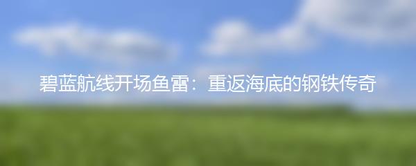 碧蓝航线开场鱼雷：重返海底的钢铁传奇