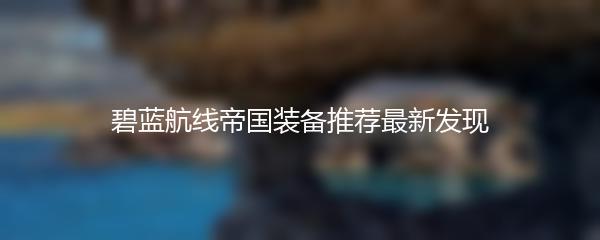 碧蓝航线帝国装备推荐最新发现