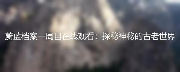 蔚蓝档案一周目在线观看：探秘神秘的古老世界