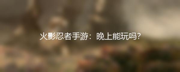 火影忍者手游：晚上能玩吗？