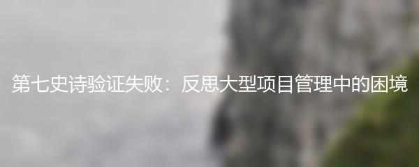第七史诗验证失败：反思大型项目管理中的困境
