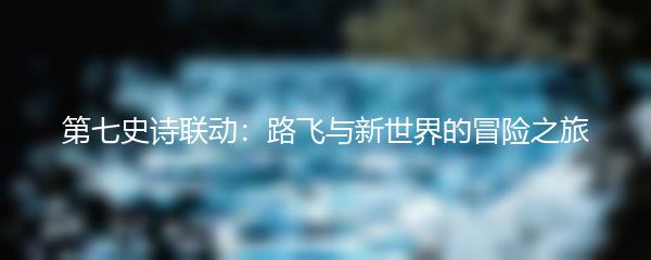 第七史诗联动：路飞与新世界的冒险之旅