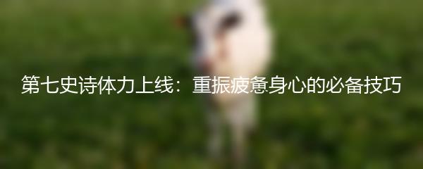 第七史诗体力上线：重振疲惫身心的必备技巧