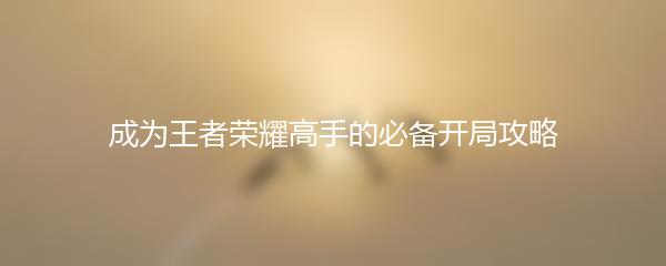 成为王者荣耀高手的必备开局攻略