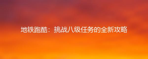 地铁跑酷：挑战八级任务的全新攻略