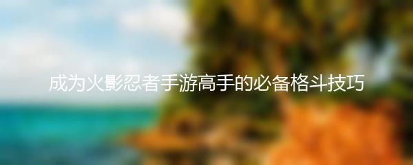 成为火影忍者手游高手的必备格斗技巧