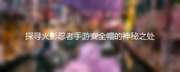 探寻火影忍者手游安全帽的神秘之处