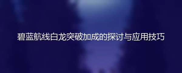 碧蓝航线白龙突破加成的探讨与应用技巧