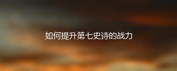 如何提升第七史诗的战力