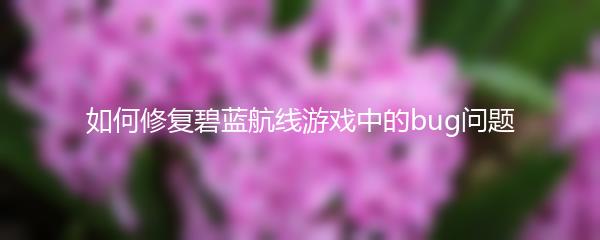 如何修复碧蓝航线游戏中的bug问题