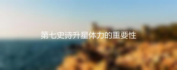 第七史诗升星体力的重要性
