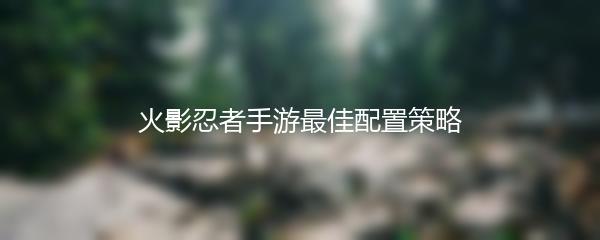 火影忍者手游最佳配置策略