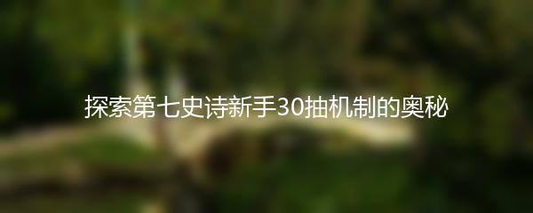 探索第七史诗新手30抽机制的奥秘