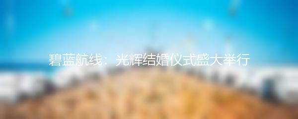 碧蓝航线：光辉结婚仪式盛大举行