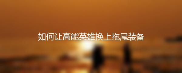 如何让高能英雄换上拖尾装备