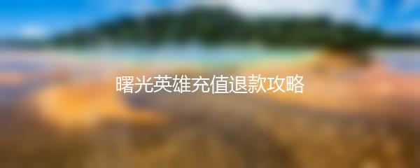 曙光英雄充值退款攻略