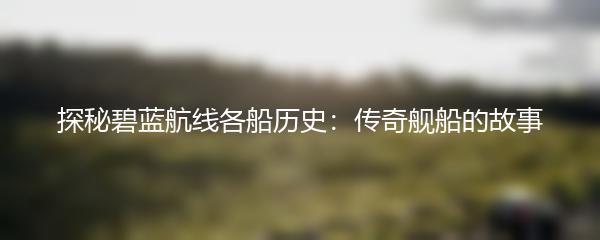探秘碧蓝航线各船历史：传奇舰船的故事
