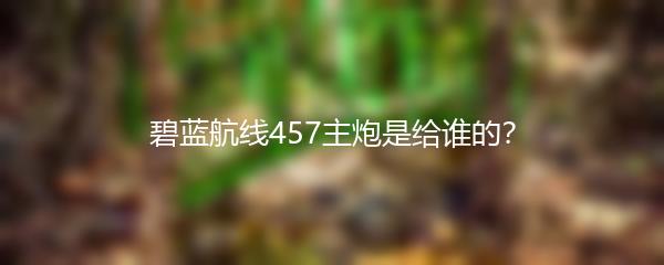 碧蓝航线457主炮是给谁的？