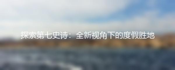 探索第七史诗：全新视角下的度假胜地