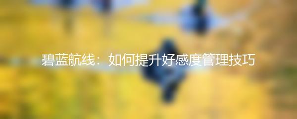 碧蓝航线：如何提升好感度管理技巧