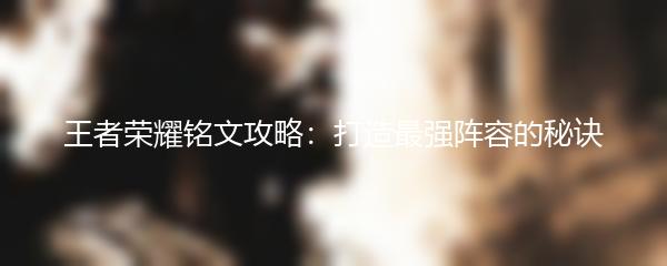 王者荣耀铭文攻略：打造最强阵容的秘诀