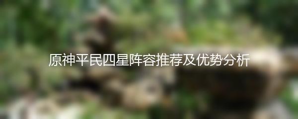 原神平民四星阵容推荐及优势分析