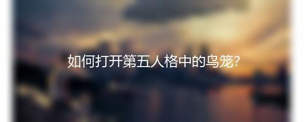 如何打开第五人格中的鸟笼？