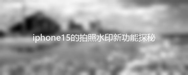 iphone15的拍照水印新功能探秘