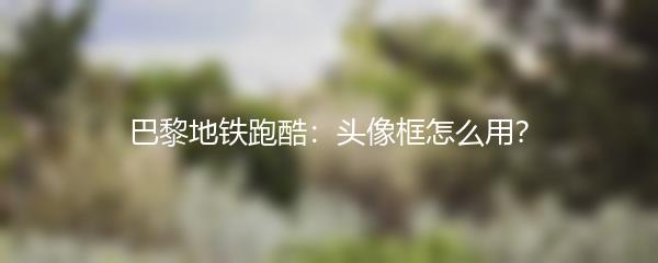 巴黎地铁跑酷：头像框怎么用？