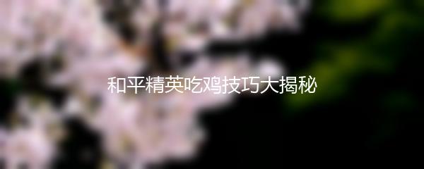 和平精英吃鸡技巧大揭秘