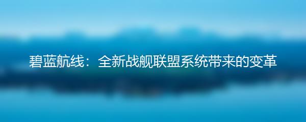 碧蓝航线：全新战舰联盟系统带来的变革