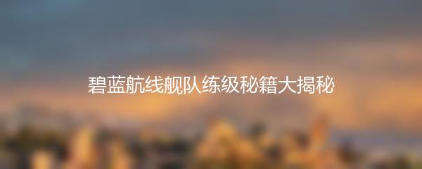 碧蓝航线舰队练级秘籍大揭秘