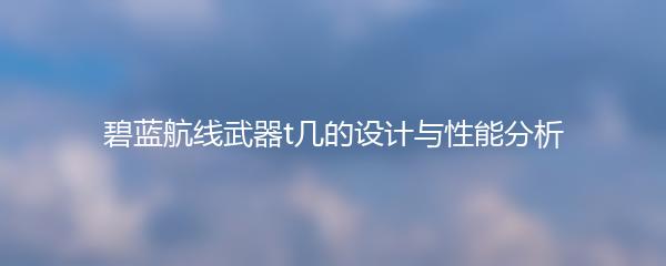 碧蓝航线武器t几的设计与性能分析