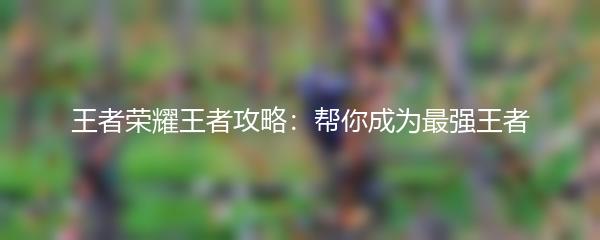 王者荣耀王者攻略：帮你成为最强王者