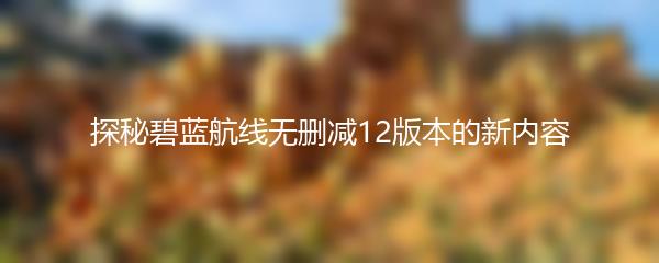 探秘碧蓝航线无删减12版本的新内容