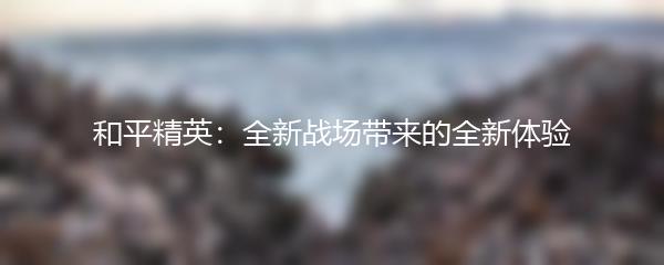 和平精英：全新战场带来的全新体验