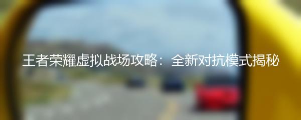 王者荣耀虚拟战场攻略：全新对抗模式揭秘