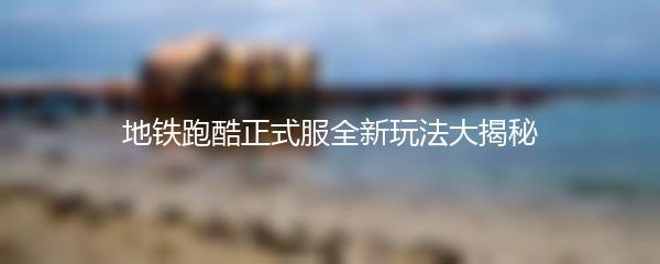 地铁跑酷正式服全新玩法大揭秘