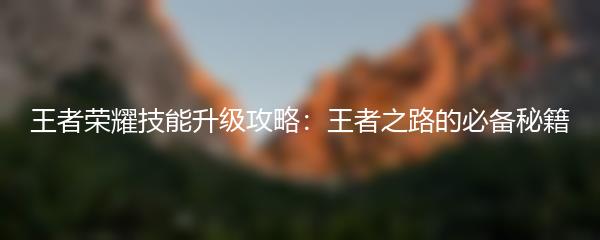 王者荣耀技能升级攻略：王者之路的必备秘籍