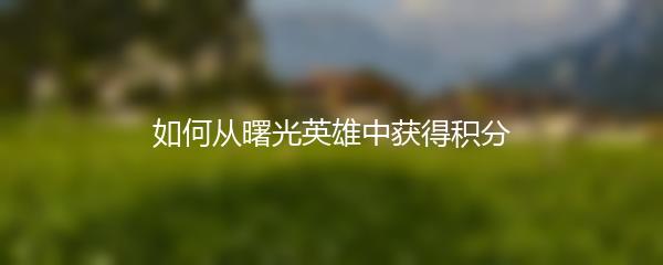 如何从曙光英雄中获得积分