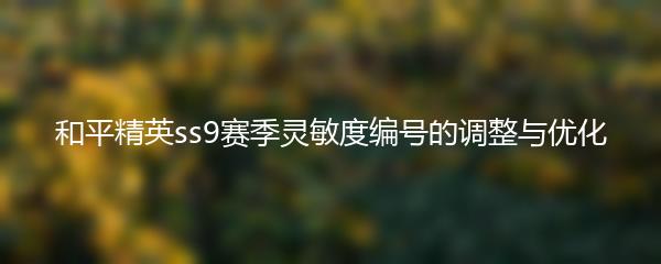和平精英ss9赛季灵敏度编号的调整与优化