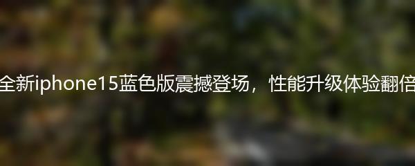 全新iphone15蓝色版震撼登场，性能升级体验翻倍