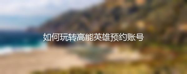 如何玩转高能英雄预约账号