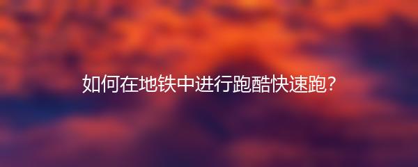 如何在地铁中进行跑酷快速跑？