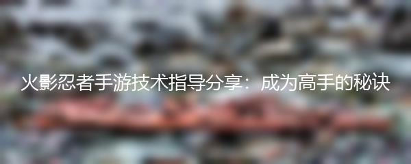 火影忍者手游技术指导分享：成为高手的秘诀