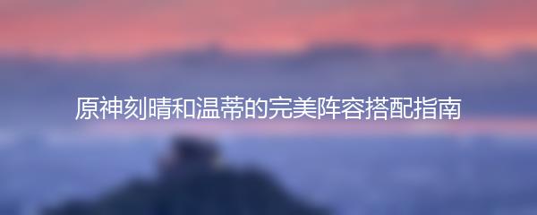 原神刻晴和温蒂的完美阵容搭配指南