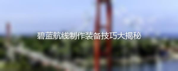 碧蓝航线制作装备技巧大揭秘