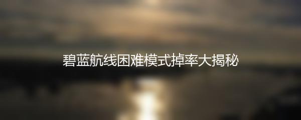 碧蓝航线困难模式掉率大揭秘