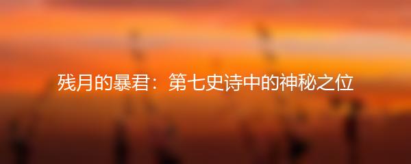 残月的暴君：第七史诗中的神秘之位